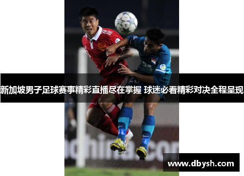 新加坡男子足球赛事精彩直播尽在掌握 球迷必看精彩对决全程呈现